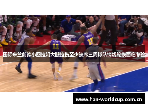 国际米兰前锋小图拉姆大腿拉伤至少缺席三周球队锋线轮换面临考验